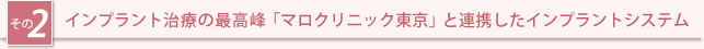 その2：インプラント治療の最高峰「マロクリニック東京」と連携したインプラントシステム